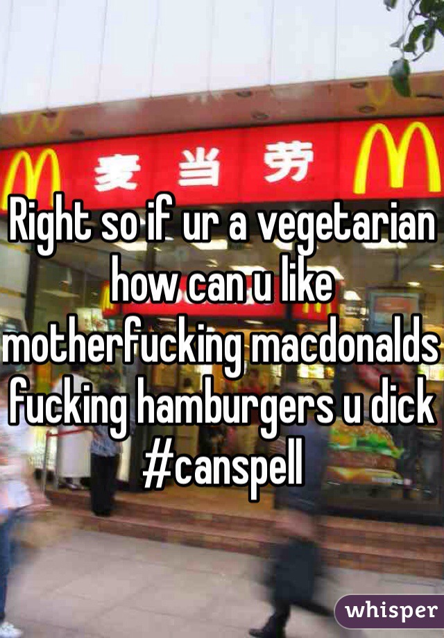 Right so if ur a vegetarian how can u like motherfucking macdonalds fucking hamburgers u dick #canspell 