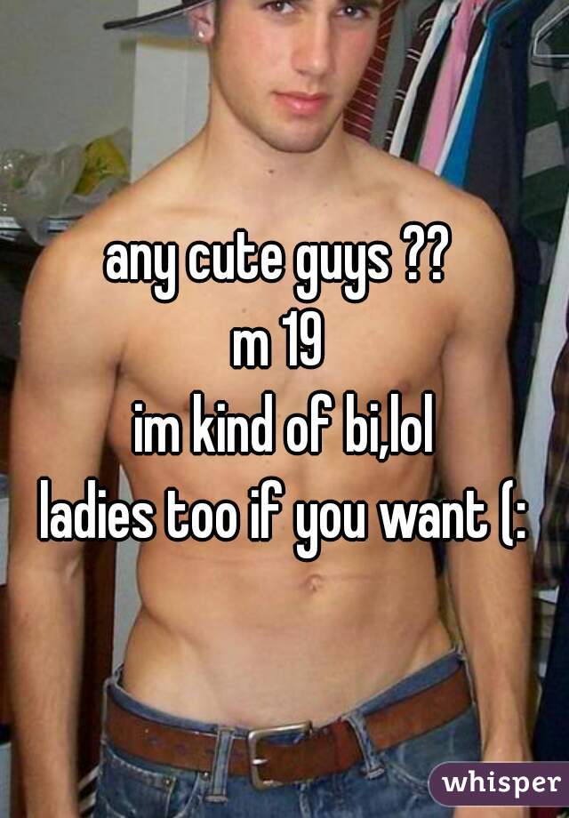 any cute guys ?? 
m 19 
im kind of bi,lol
ladies too if you want (:
