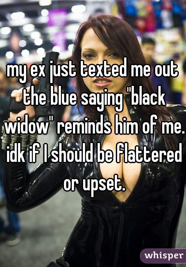 my ex just texted me out the blue saying "black widow" reminds him of me. idk if I should be flattered or upset.
