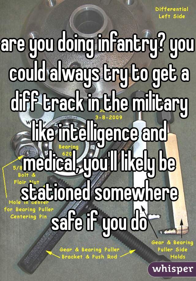 are you doing infantry? you could always try to get a diff track in the military like intelligence and medical, you'll likely be stationed somewhere safe if you do