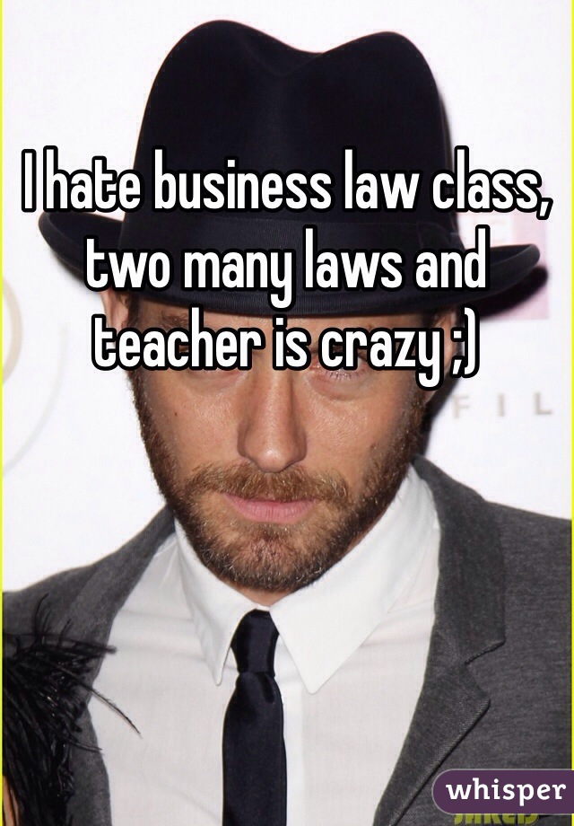 I hate business law class, two many laws and teacher is crazy ;)   