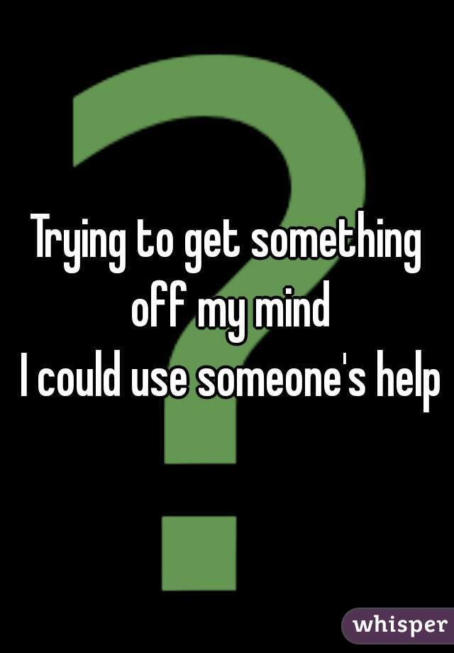Trying to get something off my mind
 I could use someone's help