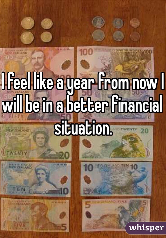I feel like a year from now I will be in a better financial situation. 