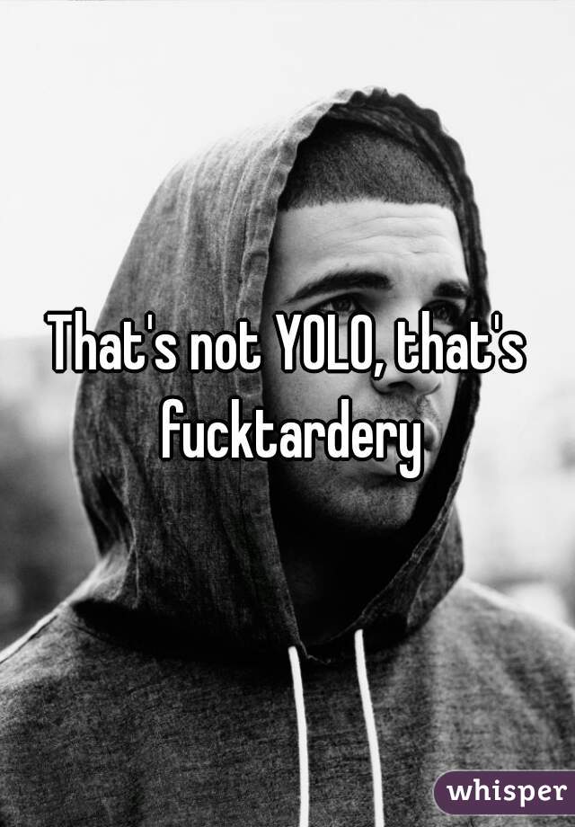 That's not YOLO, that's fucktardery