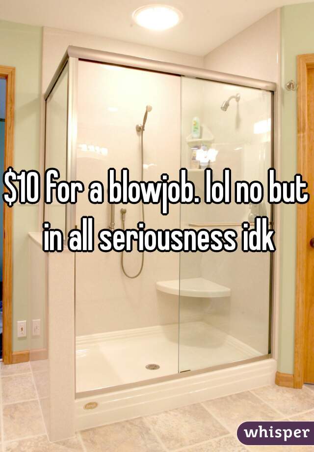 $10 for a blowjob. lol no but in all seriousness idk