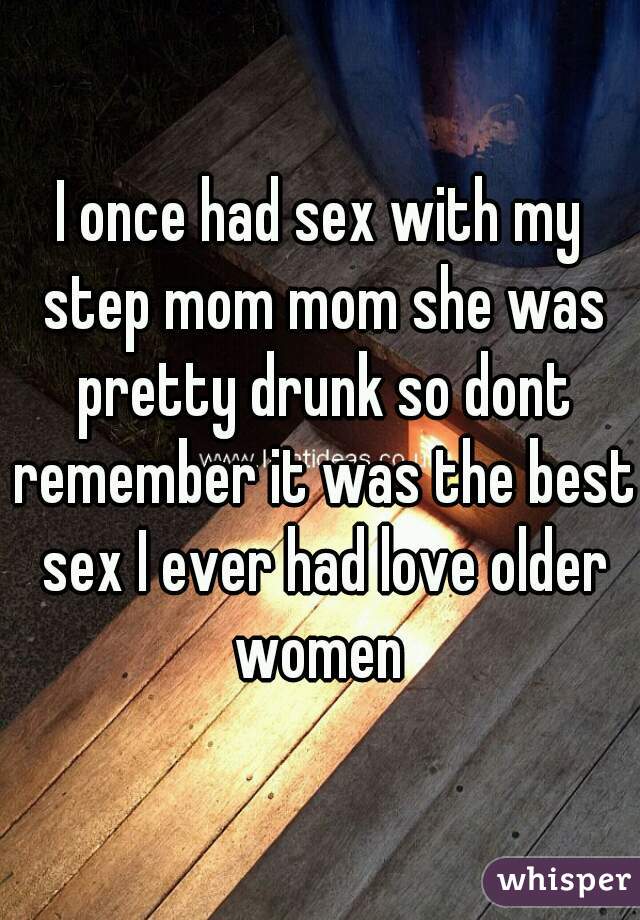 I once had sex with my step mom mom she was pretty drunk so dont remember it was the best sex I ever had love older women 