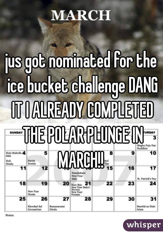 jus got nominated for the ice bucket challenge DANG IT I ALREADY COMPLETED THE POLAR PLUNGE IN MARCH!! 