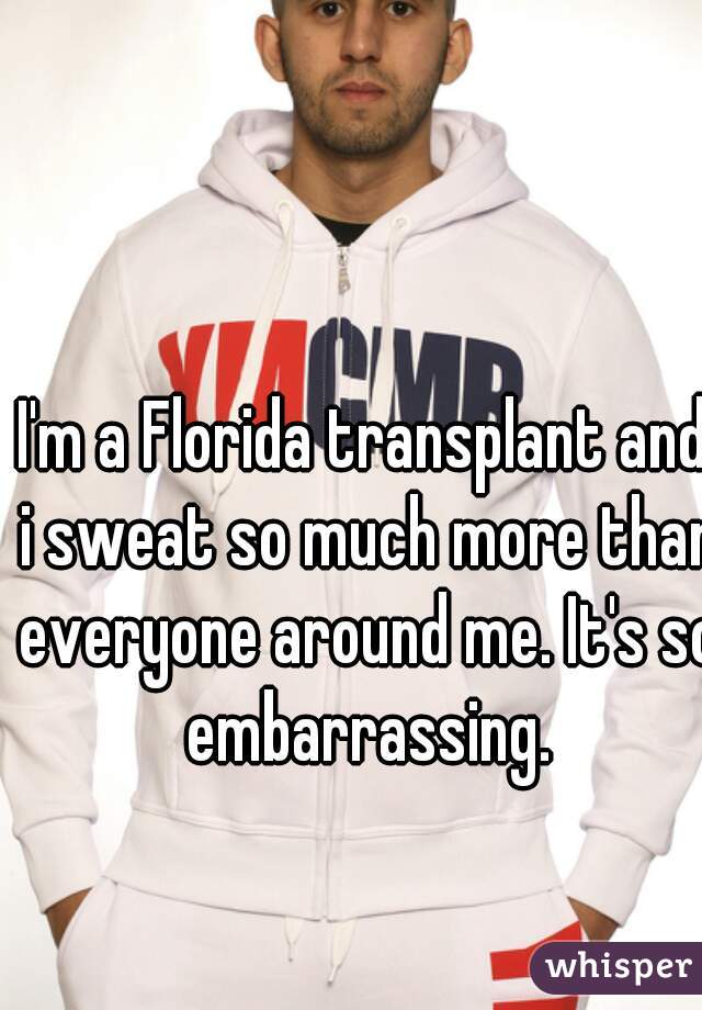I'm a Florida transplant and i sweat so much more than everyone around me. It's so embarrassing.