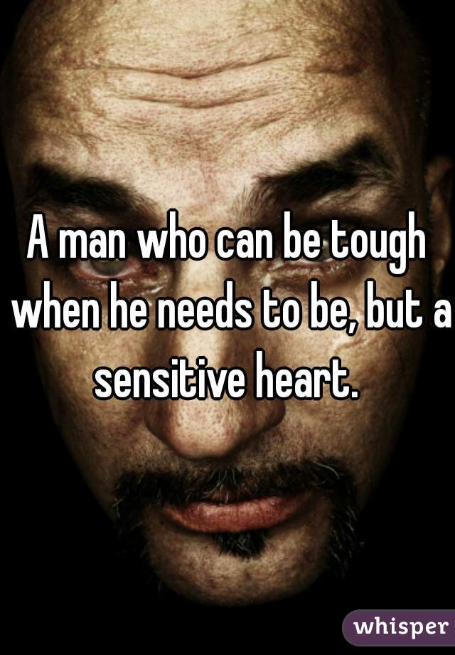 A man who can be tough when he needs to be, but a sensitive heart. 