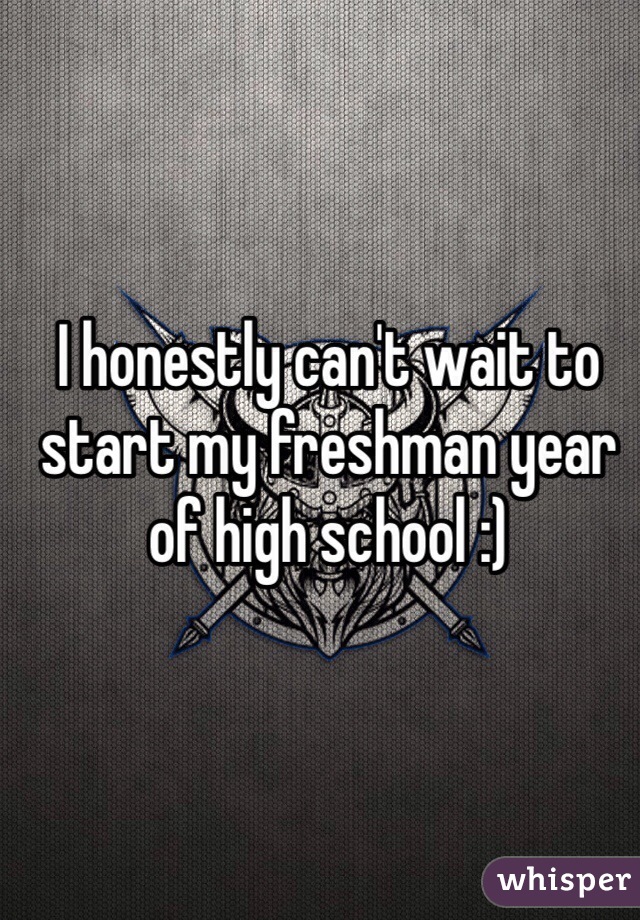 I honestly can't wait to start my freshman year of high school :) 