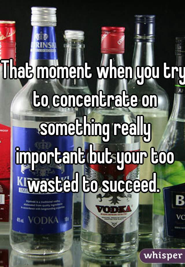 That moment when you try to concentrate on something really important but your too wasted to succeed. 