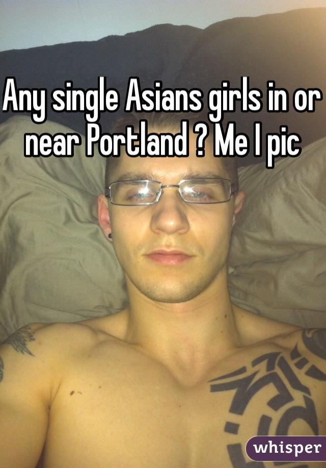 Any single Asians girls in or near Portland ? Me I pic 