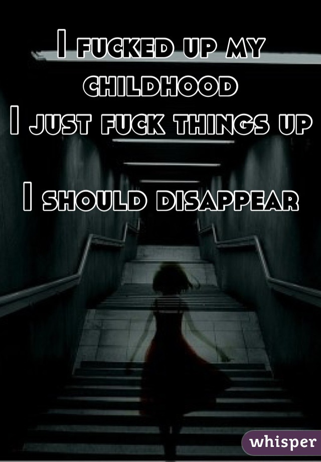 I fucked up my childhood 
I just fuck things up

I should disappear