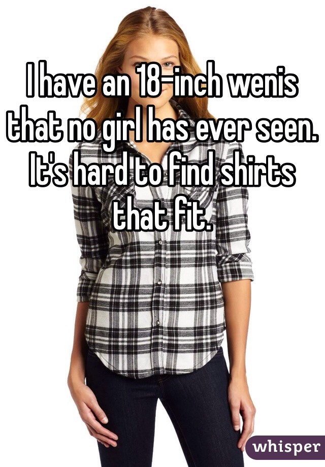 I have an 18-inch wenis that no girl has ever seen. It's hard to find shirts that fit.