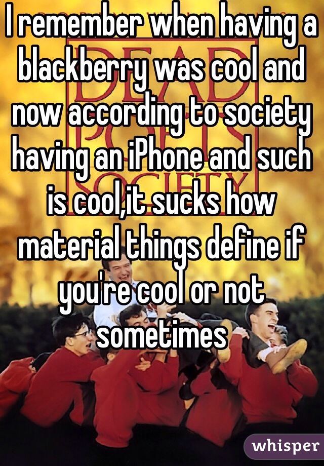 I remember when having a blackberry was cool and now according to society having an iPhone and such is cool,it sucks how material things define if you're cool or not sometimes