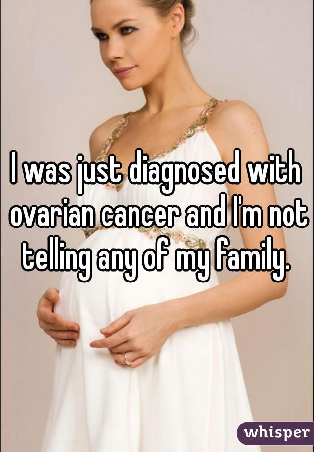 I was just diagnosed with ovarian cancer and I'm not telling any of my family. 