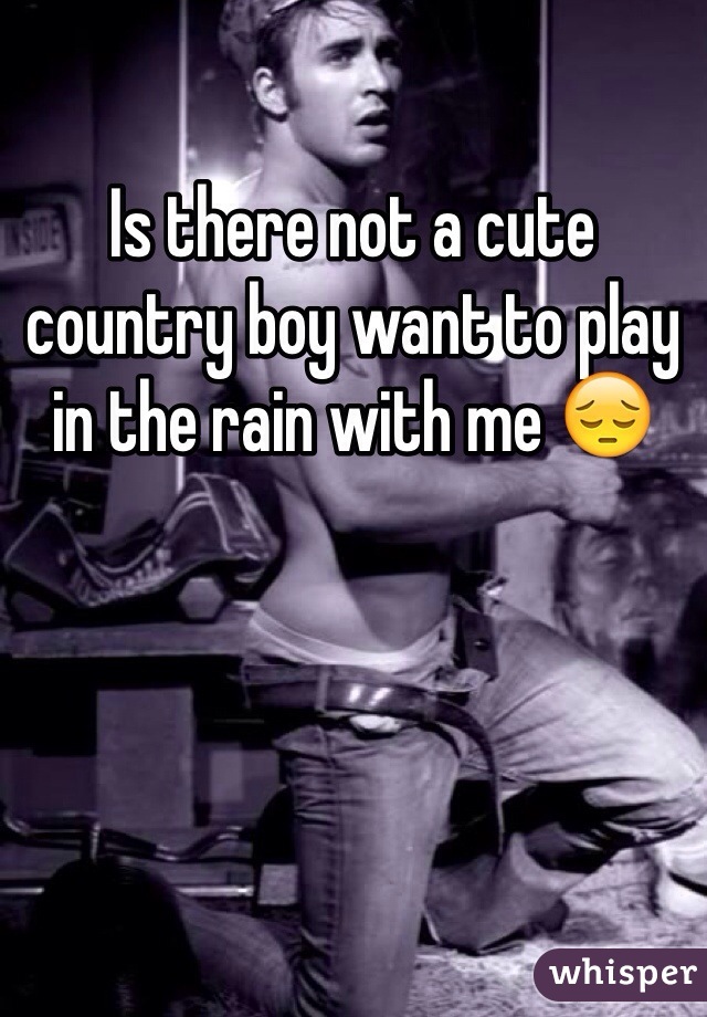 Is there not a cute country boy want to play in the rain with me 😔