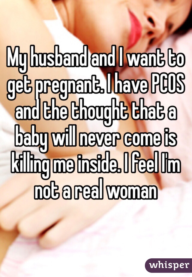 My husband and I want to get pregnant. I have PCOS and the thought that a baby will never come is killing me inside. I feel I'm not a real woman 