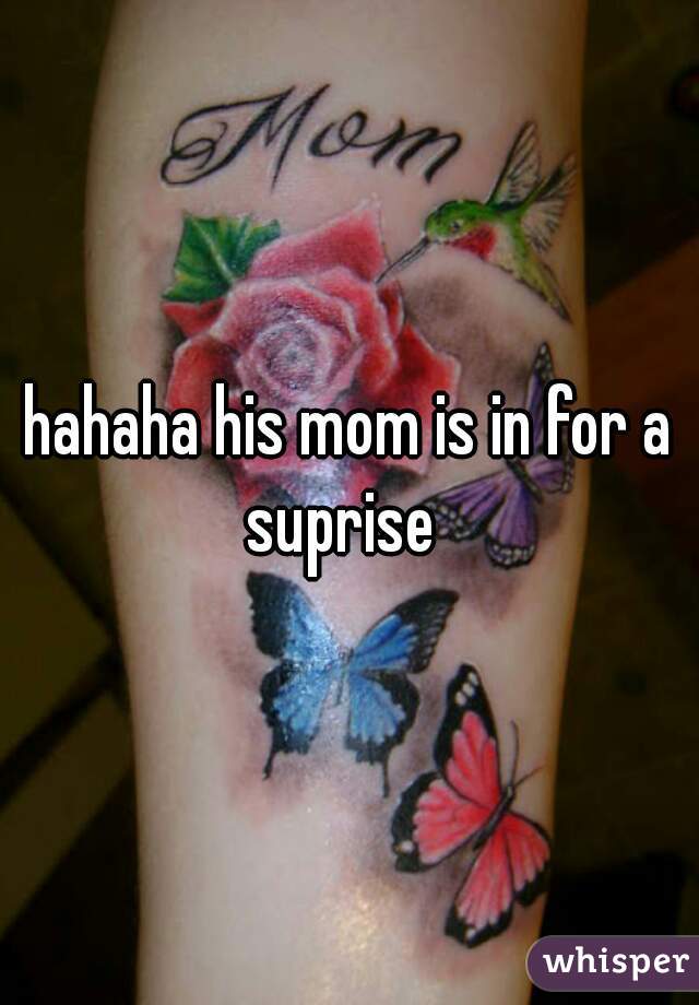 hahaha his mom is in for a suprise  