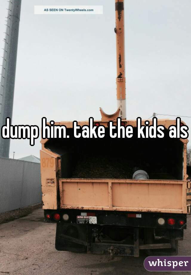dump him. take the kids also