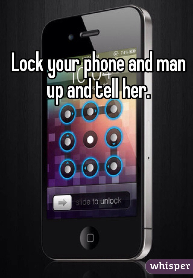 Lock your phone and man up and tell her.