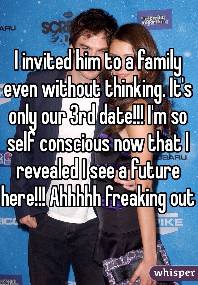 I invited him to a family even without thinking. It's only our 3rd date!!! I'm so self conscious now that I revealed I see a future here!!! Ahhhhh freaking out