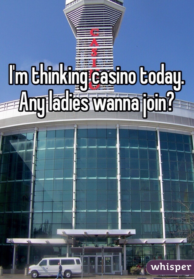 I'm thinking casino today. Any ladies wanna join?