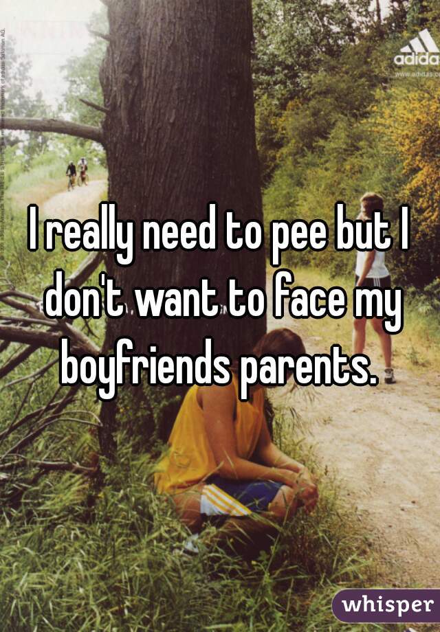 I really need to pee but I don't want to face my boyfriends parents. 