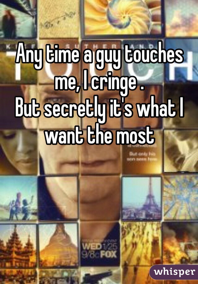 Any time a guy touches me, I cringe .
But secretly it's what I want the most 