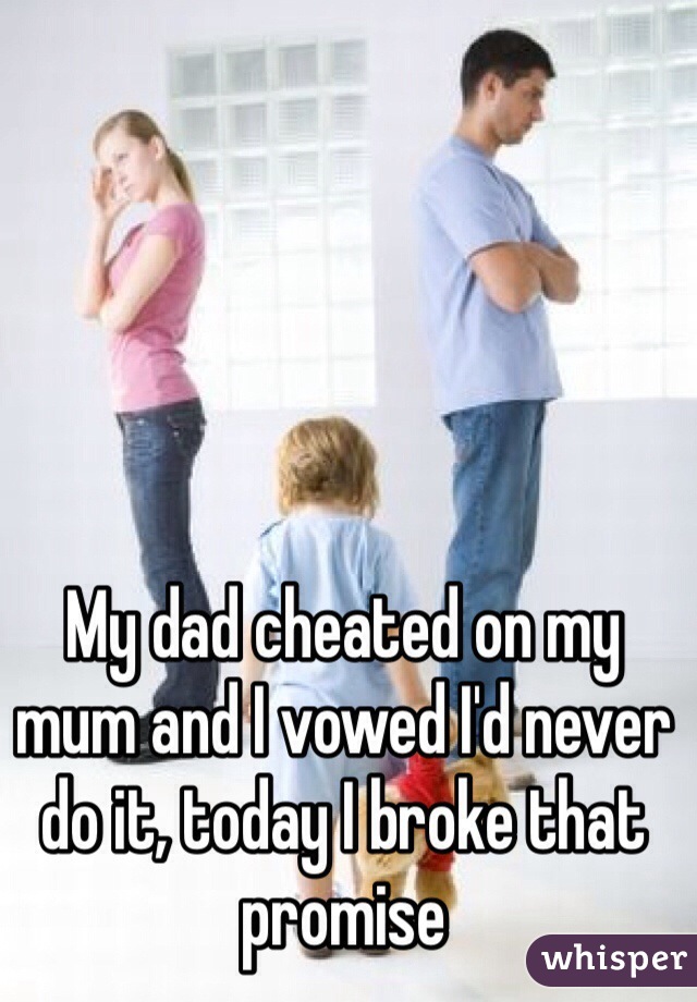 My dad cheated on my mum and I vowed I'd never do it, today I broke that promise