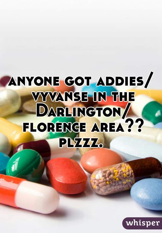 anyone got addies/ vyvanse in the Darlington/ florence area?? plzzz. 