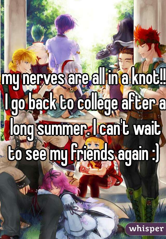 my nerves are all in a knot!! I go back to college after a long summer. I can't wait to see my friends again :) 