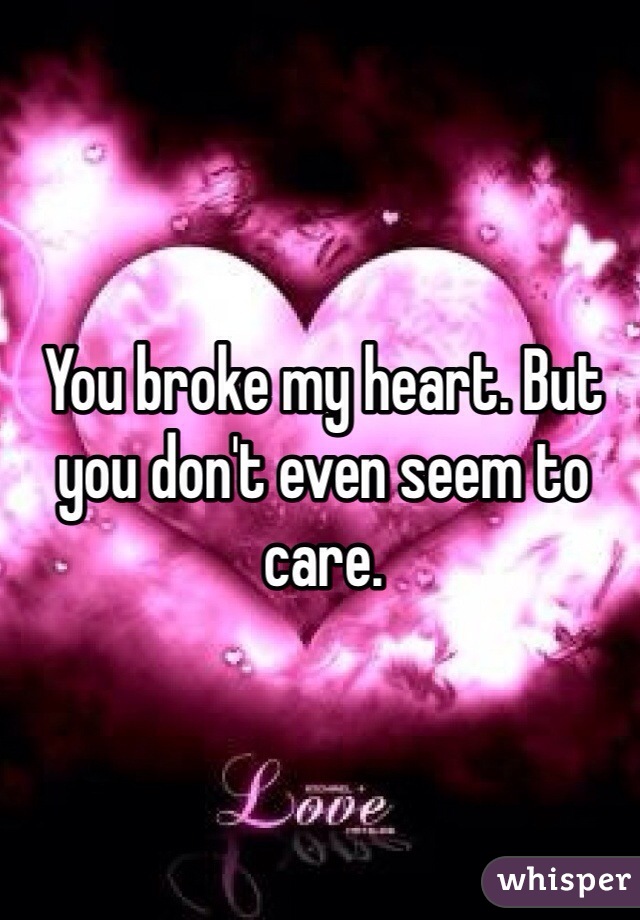You broke my heart. But you don't even seem to care. 