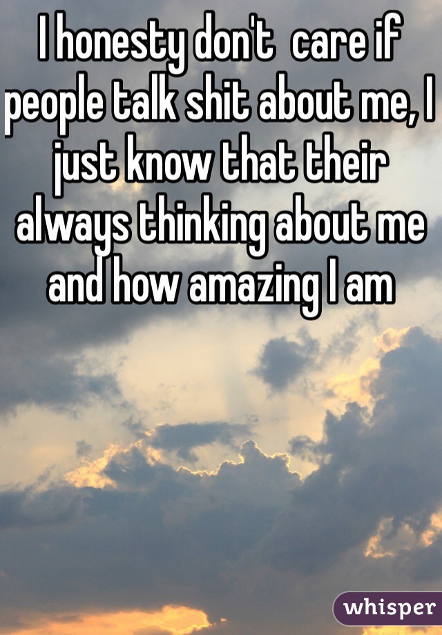 I honesty don't  care if people talk shit about me, I just know that their always thinking about me and how amazing I am 