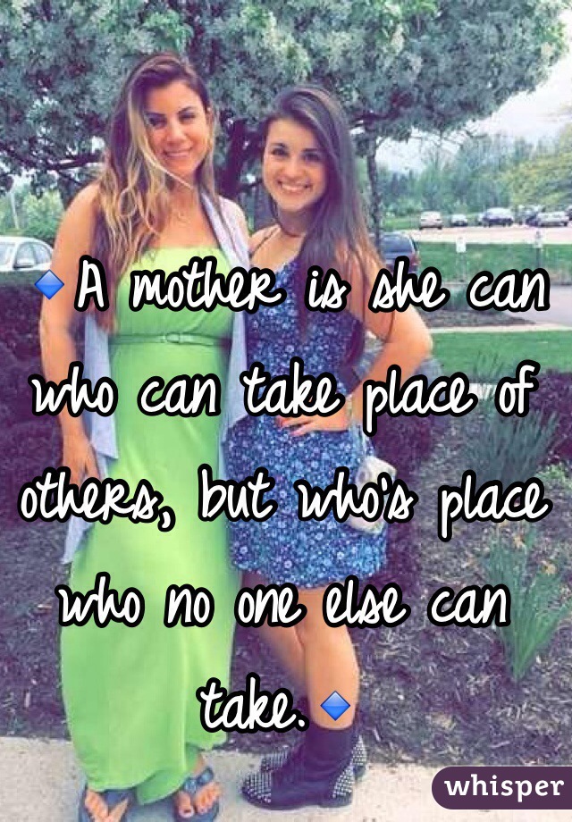 🔹A mother is she can who can take place of others, but who's place who no one else can take.🔹