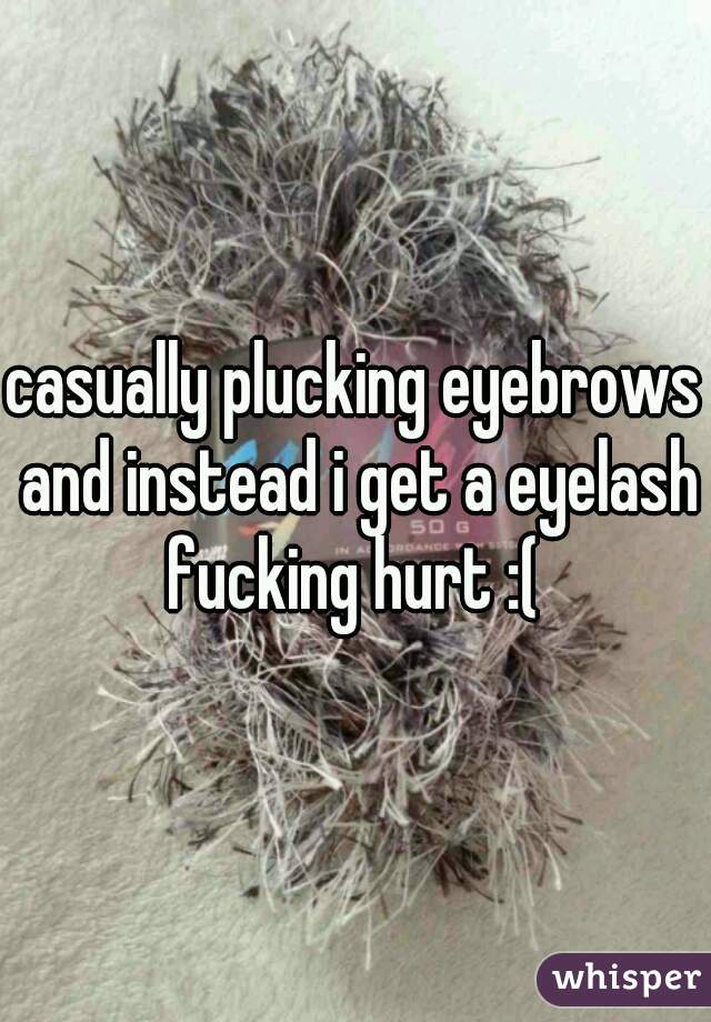 casually plucking eyebrows and instead i get a eyelash fucking hurt :( 