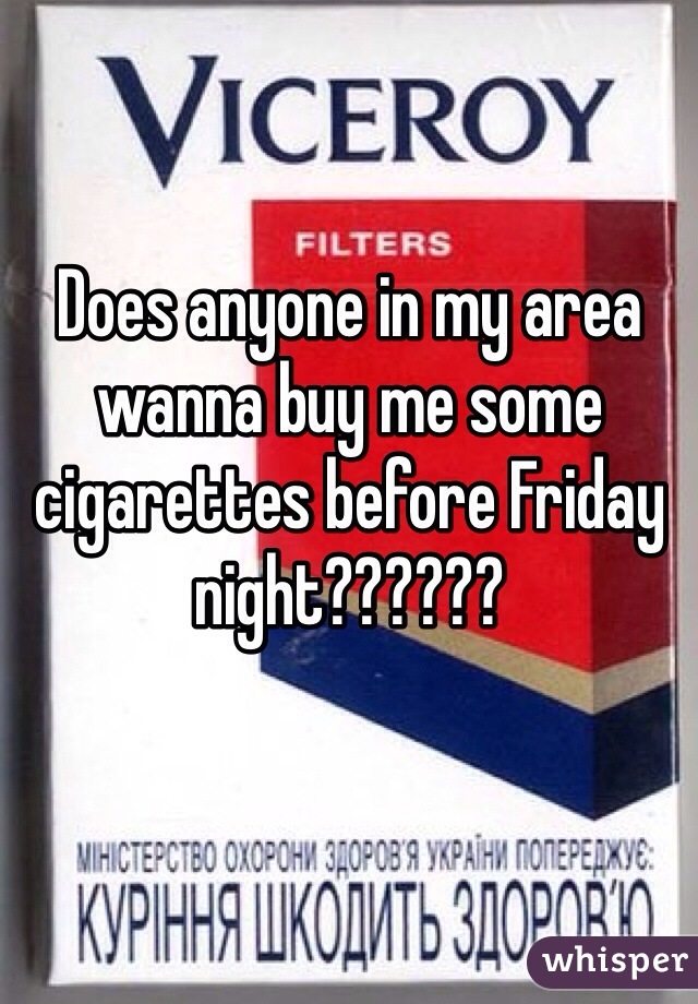 Does anyone in my area wanna buy me some cigarettes before Friday night??????