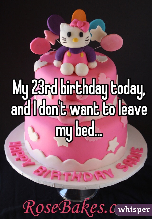 My 23rd birthday today, and I don't want to leave my bed...