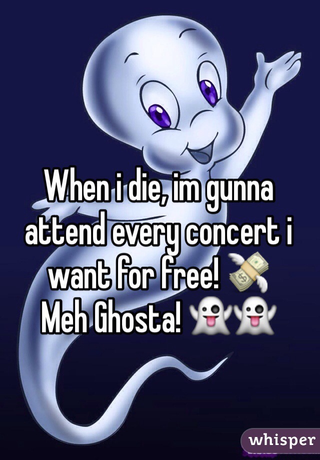 When i die, im gunna attend every concert i want for free! 💸
Meh Ghosta! 👻👻