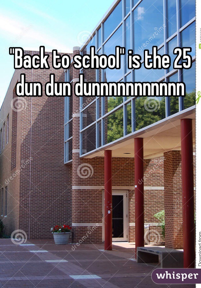 "Back to school" is the 25 dun dun dunnnnnnnnnnn