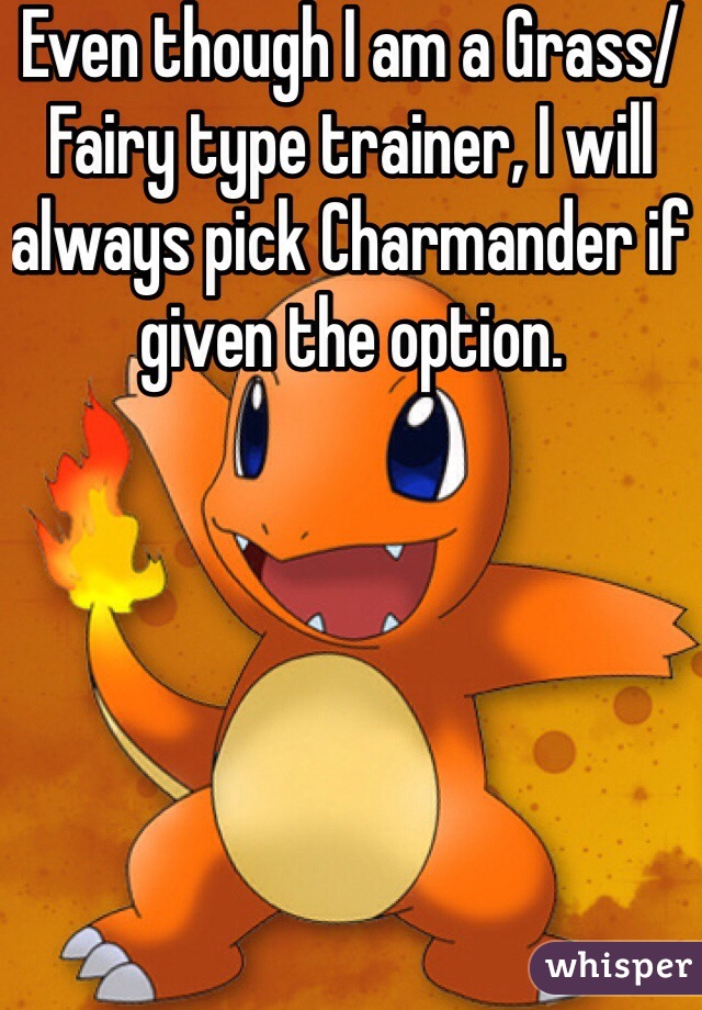 Even though I am a Grass/Fairy type trainer, I will always pick Charmander if given the option.