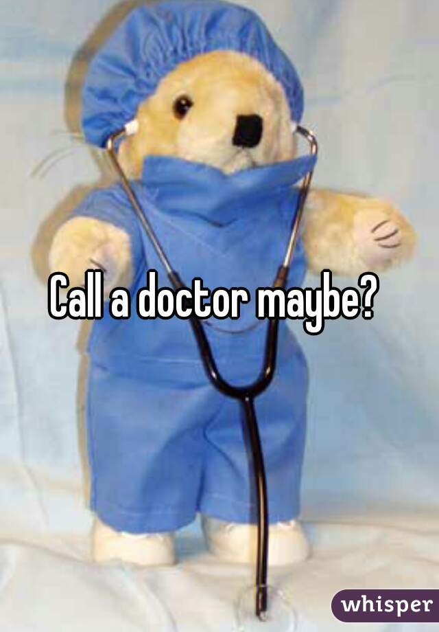 Call a doctor maybe? 