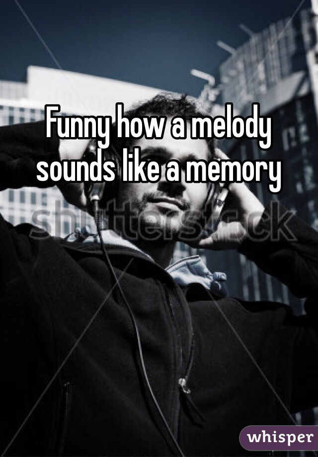 Funny how a melody sounds like a memory 