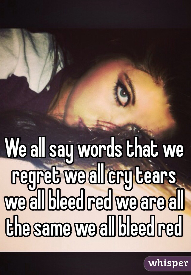We all say words that we regret we all cry tears we all bleed red we are all the same we all bleed red