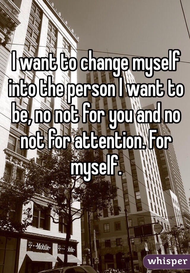 I want to change myself into the person I want to be, no not for you and no not for attention. For myself.