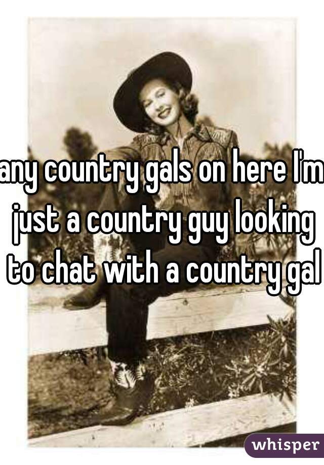 any country gals on here I'm just a country guy looking to chat with a country gal