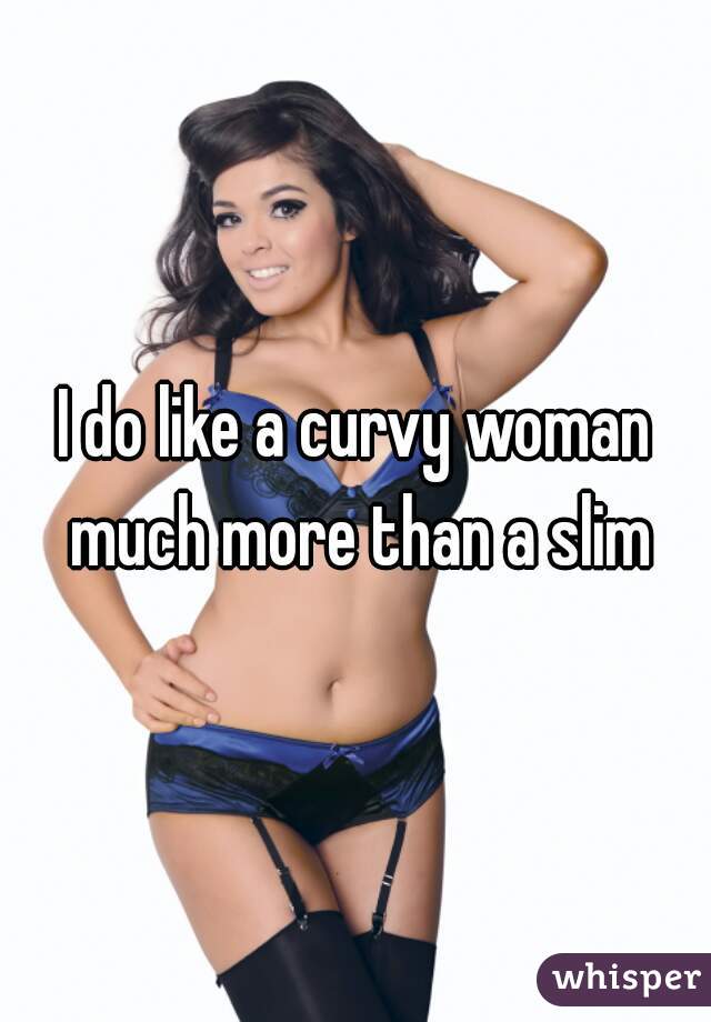 I do like a curvy woman much more than a slim