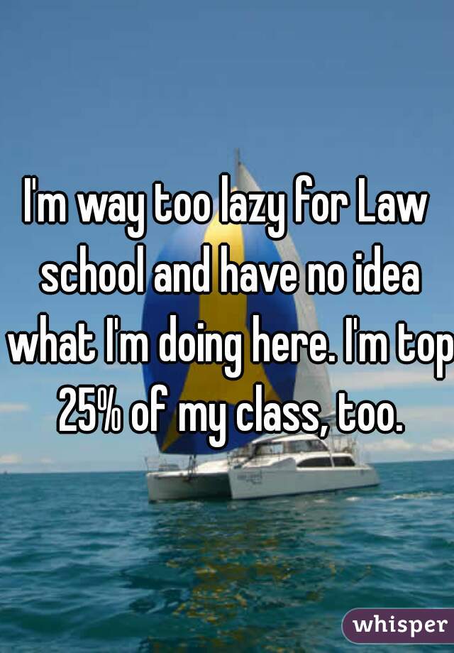 I'm way too lazy for Law school and have no idea what I'm doing here. I'm top 25% of my class, too.