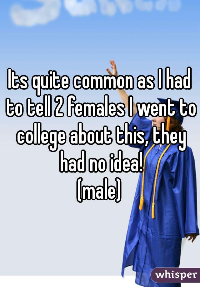 Its quite common as I had to tell 2 females I went to college about this, they had no idea!
(male)