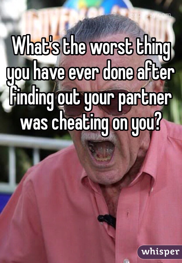 What's the worst thing you have ever done after finding out your partner was cheating on you?